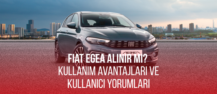Fiat Egea Alınır Mı? Kullanım Avantajları ve Kullanıcı Yorumları